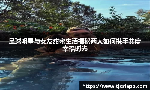 足球明星与女友甜蜜生活揭秘两人如何携手共度幸福时光