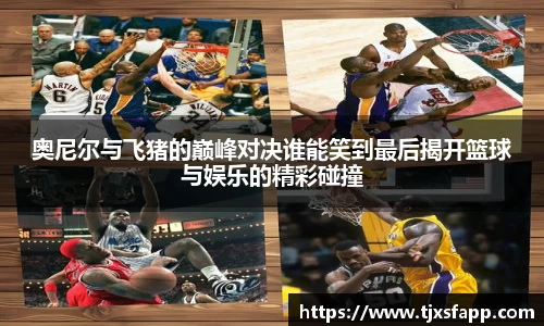 奥尼尔与飞猪的巅峰对决谁能笑到最后揭开篮球与娱乐的精彩碰撞
