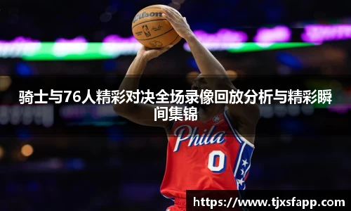 骑士与76人精彩对决全场录像回放分析与精彩瞬间集锦