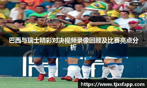 巴西与瑞士精彩对决视频录像回顾及比赛亮点分析