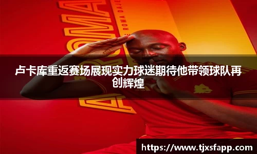 卢卡库重返赛场展现实力球迷期待他带领球队再创辉煌