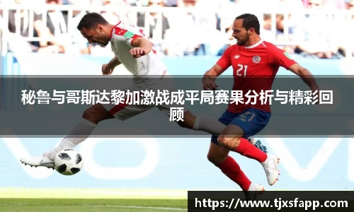 秘鲁与哥斯达黎加激战成平局赛果分析与精彩回顾