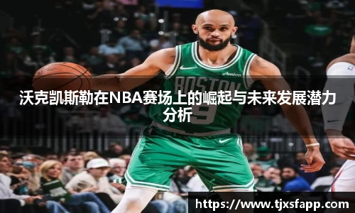 沃克凯斯勒在NBA赛场上的崛起与未来发展潜力分析