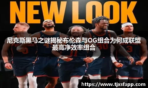 尼克斯黑马之谜揭秘布伦森与OG组合为何成联盟最高净效率组合