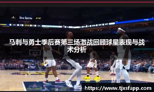 马刺与勇士季后赛第三场激战回顾球星表现与战术分析