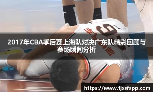 2017年CBA季后赛上海队对决广东队精彩回顾与赛场瞬间分析